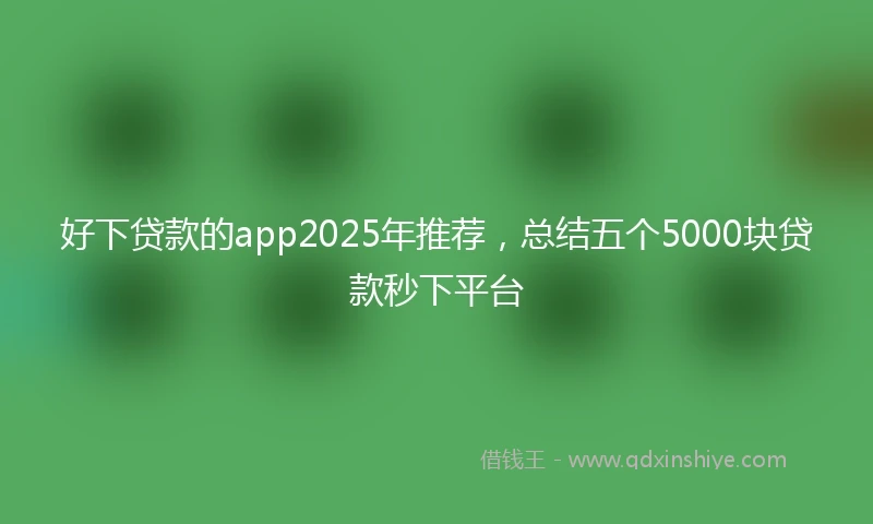 好下贷款的app2025年推荐，总结五个5000块贷款秒下平台