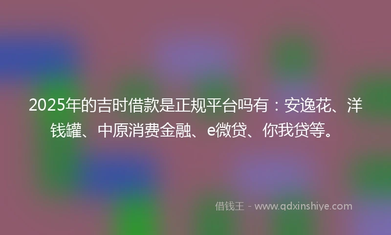 2025年的吉时借款是正规平台吗有：安逸花、洋钱罐、中原消费金融、e微贷、你我贷等。