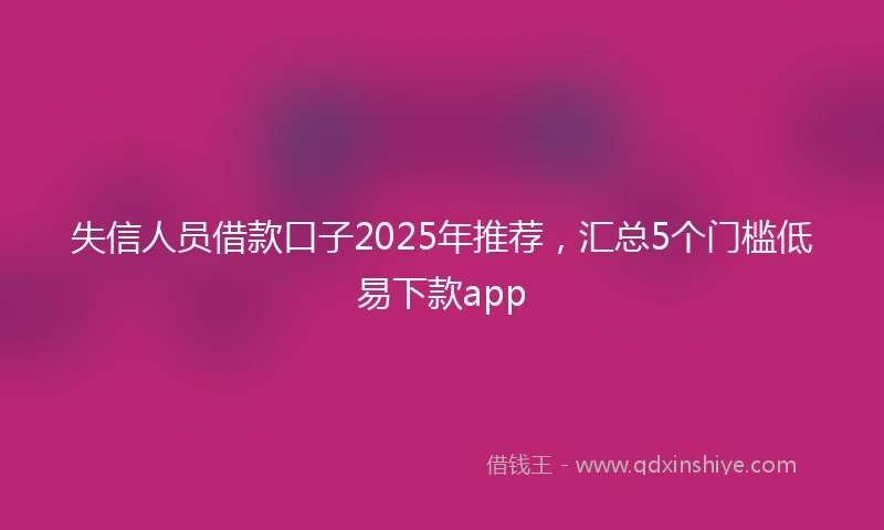 失信人员借款口子2025年推荐，汇总5个门槛低易下款app