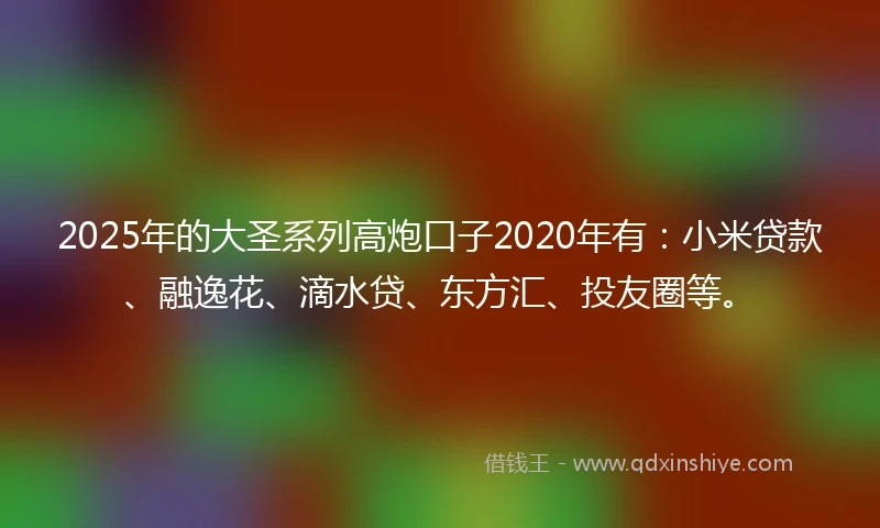 2025年的大圣系列高炮口子2020年有：小米贷款、融逸花、滴水贷、东方汇、投友圈等。