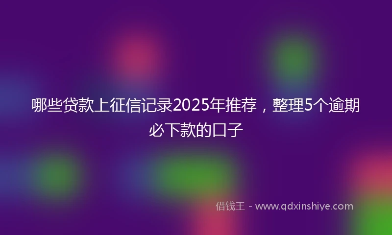哪些贷款上征信记录2025年推荐，整理5个逾期必下款的口子
