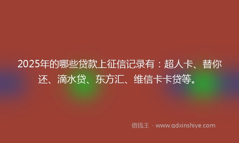 2025年的哪些贷款上征信记录有：超人卡、替你还、滴水贷、东方汇、维信卡卡贷等。