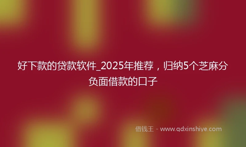 好下款的贷款软件_2025年推荐，归纳5个芝麻分负面借款的口子