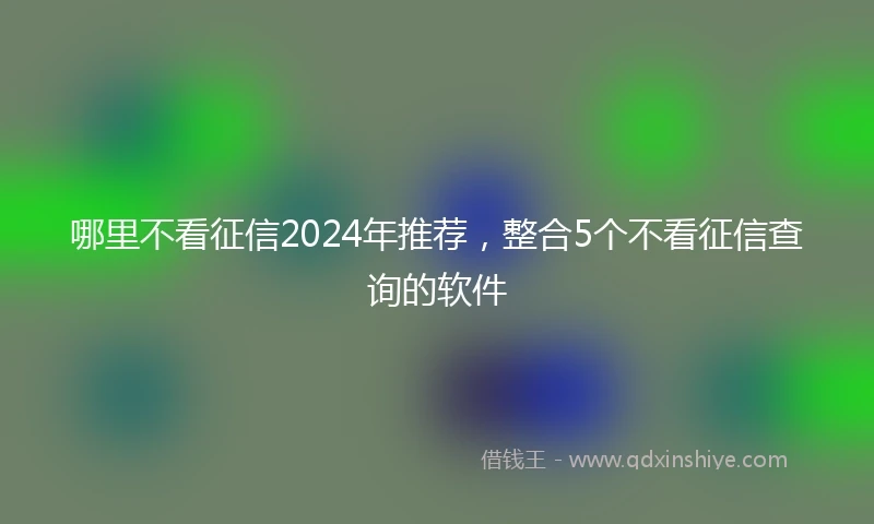 哪里不看征信2024年推荐，整合5个不看征信查询的软件