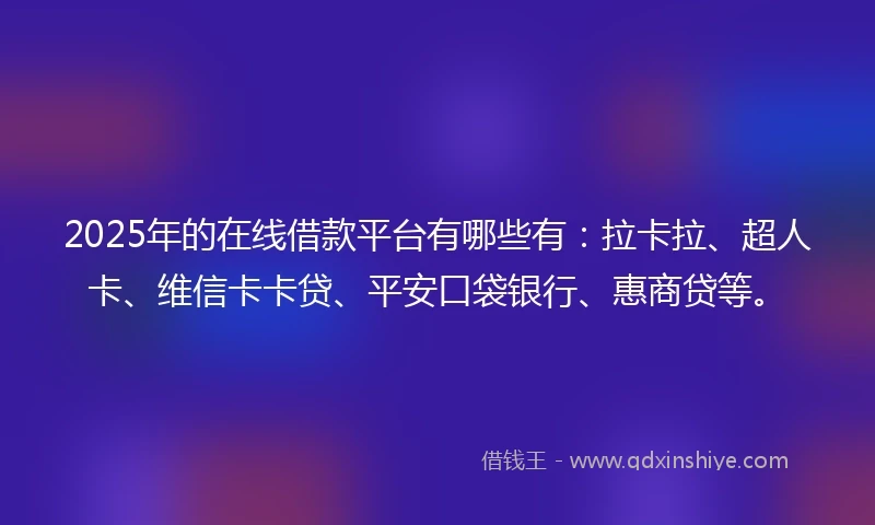 2025年的在线借款平台有哪些有：拉卡拉、超人卡、维信卡卡贷、平安口袋银行、惠商贷等。