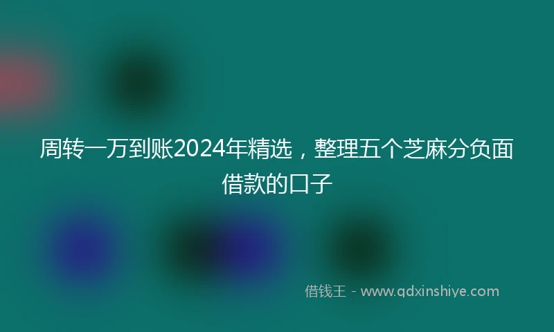周转一万到账2024年精选,整理五个芝麻分负面借款的口子