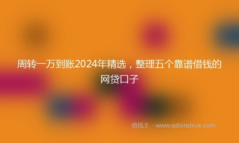 周转一万到账2024年精选，整理五个靠谱借钱的网贷口子