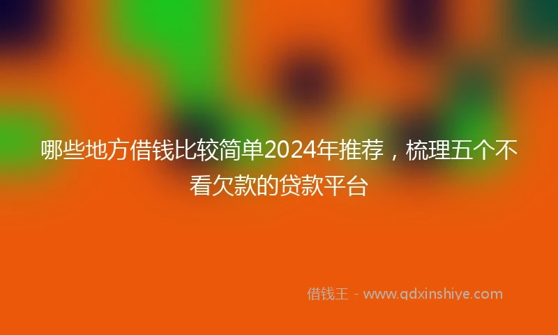 哪些地方借钱比较简单2024年推荐，梳理五个不看欠款的贷款平台