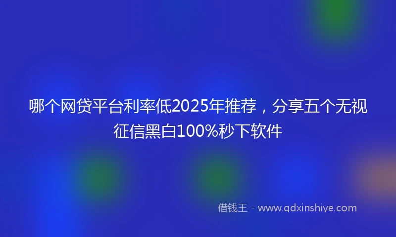 哪个网贷平台利率低2025年推荐，分享五个无视征信黑白100%秒下软件
