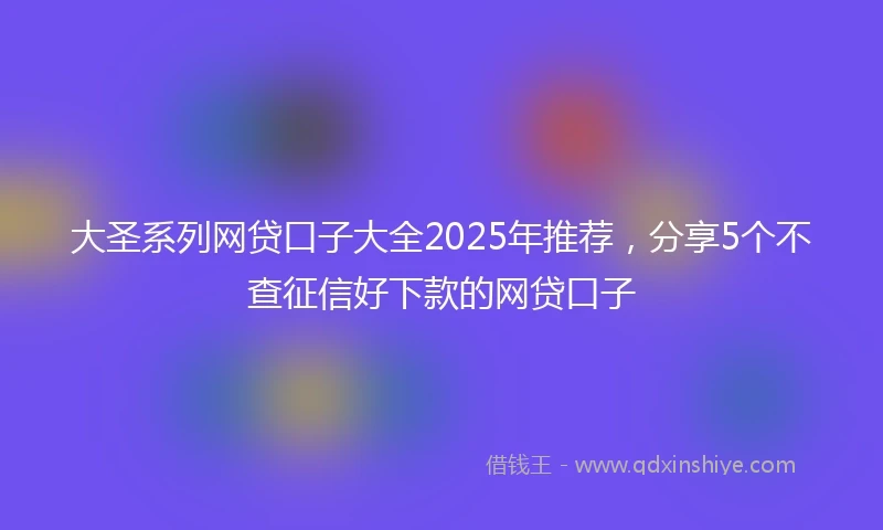 大圣系列网贷口子大全2025年推荐，分享5个不查征信好下款的网贷口子