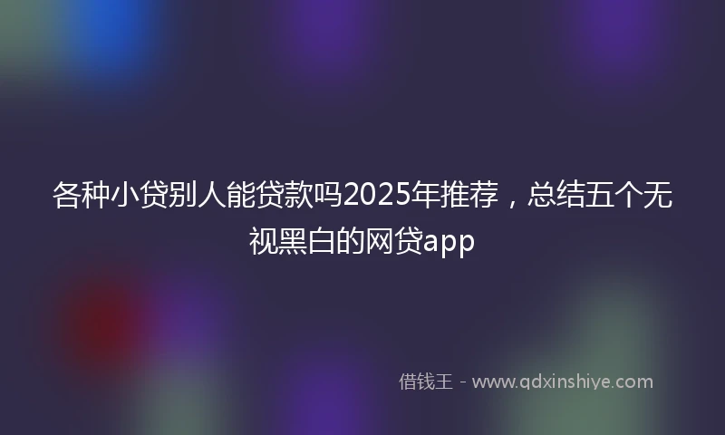 各种小贷别人能贷款吗2025年推荐，总结五个无视黑白的网贷app