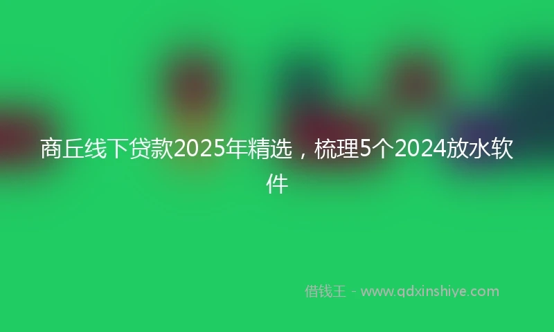 商丘线下贷款2025年精选，梳理5个2024放水软件