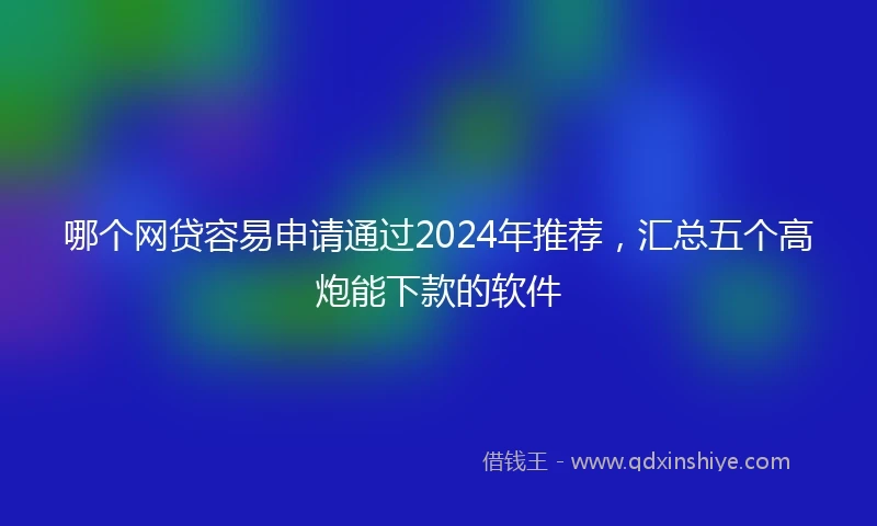 哪个网贷容易申请通过2024年推荐,汇总五个高炮能下款的软件