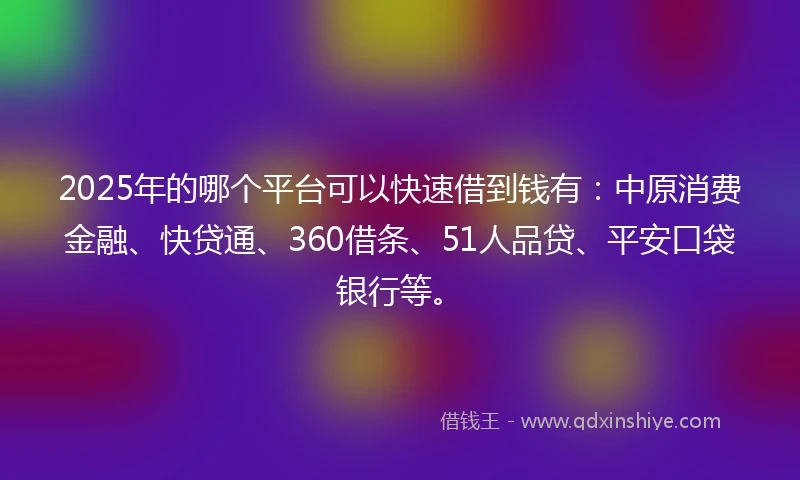 2025年的哪个平台可以快速借到钱有：中原消费金融、快贷通、360借条、51人品贷、平安口袋银行等。