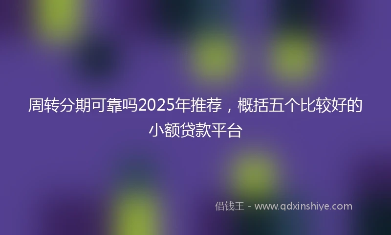 周转分期可靠吗2025年推荐，概括五个比较好的小额贷款平台