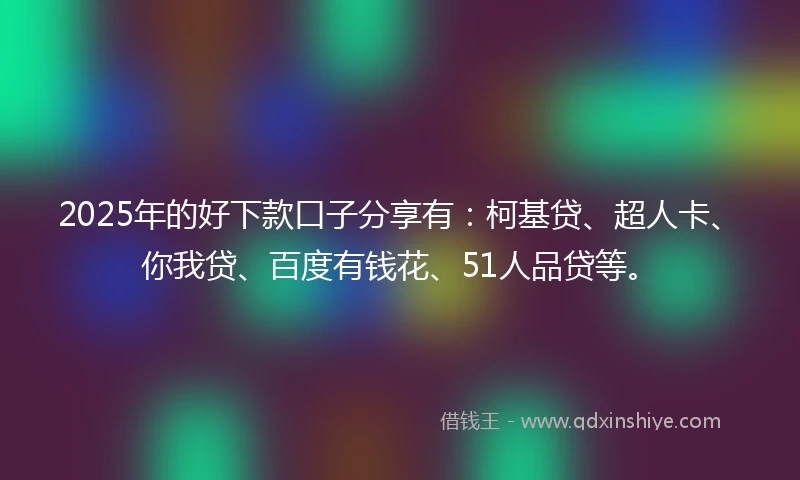 2025年的好下款口子分享有：柯基贷、超人卡、你我贷、百度有钱花、51人品贷等。