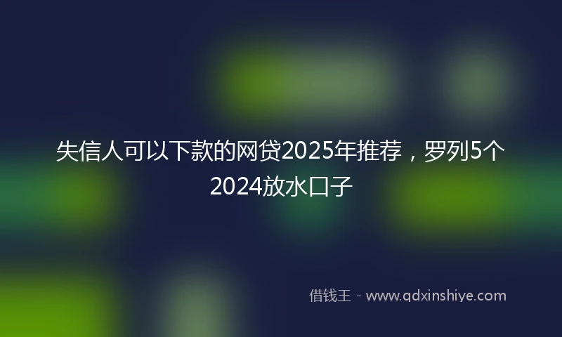 失信人可以下款的网贷2025年推荐，罗列5个2024放水口子