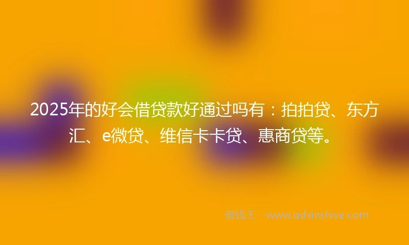 2025年的好会借贷款好通过吗有：拍拍贷、东方汇、e微贷、维信卡卡贷、惠商贷等。