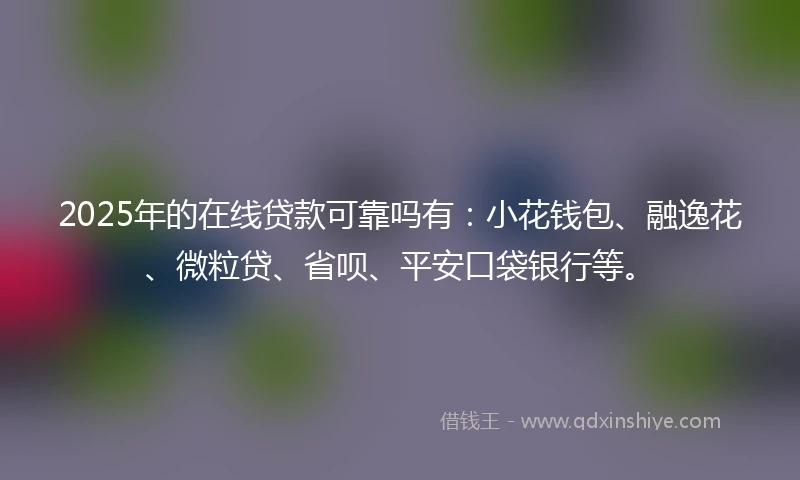 2025年的在线贷款可靠吗有：小花钱包、融逸花、微粒贷、省呗、平安口袋银行等。