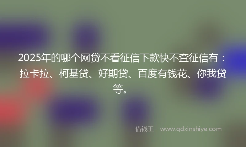 2025年的哪个网贷不看征信下款快不查征信有：拉卡拉、柯基贷、好期贷、百度有钱花、你我贷等。