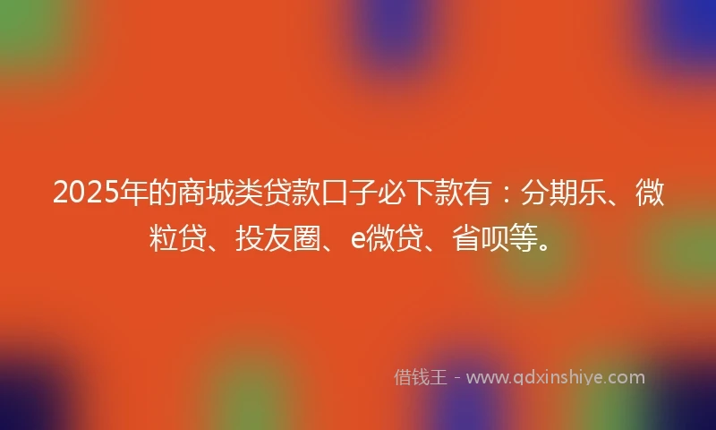 2025年的商城类贷款口子必下款有:分期乐、微粒贷、投友圈、e微贷、省呗等。