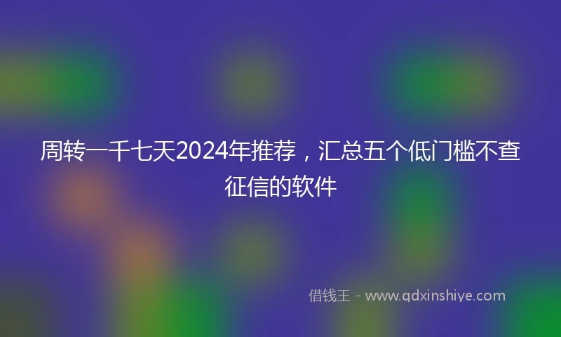 周转一千七天2024年推荐，汇总五个低门槛不查征信的软件