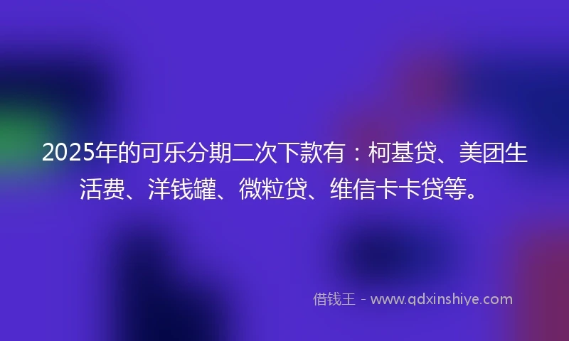 2025年的可乐分期二次下款有:柯基贷、美团生活费、洋钱罐、微粒贷、维信卡卡贷等。