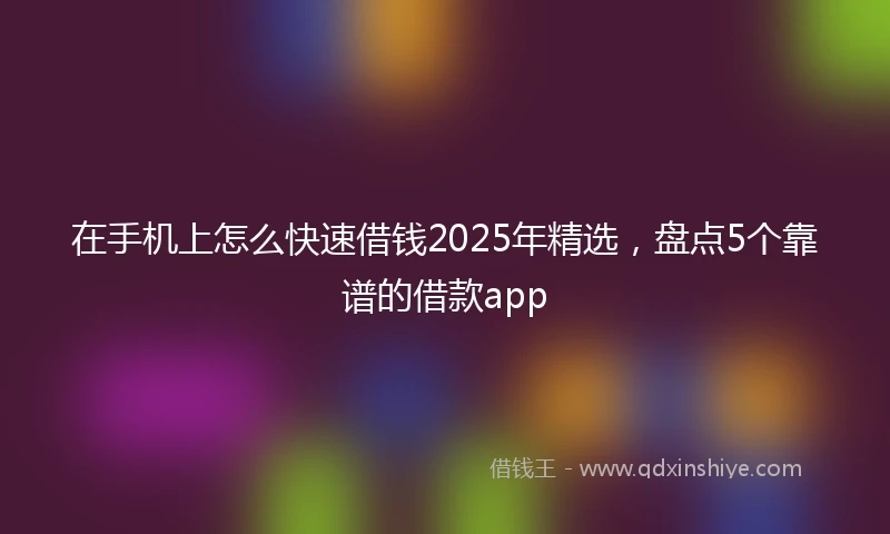 在手机上怎么快速借钱2025年精选，盘点5个靠谱的借款app