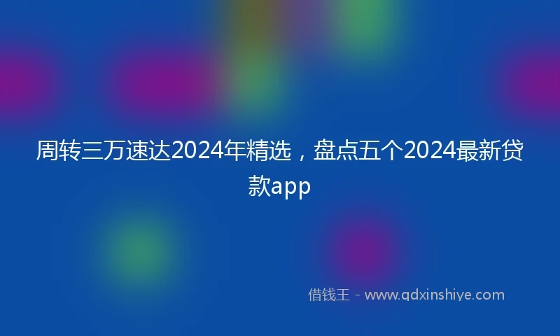 周转三万速达2024年精选,盘点五个2024最新贷款app