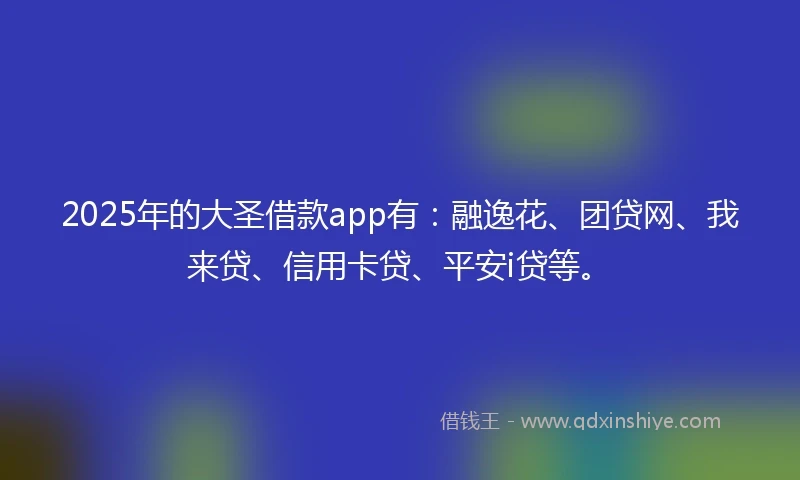 2025年的大圣借款app有：融逸花、团贷网、我来贷、信用卡贷、平安i贷等。