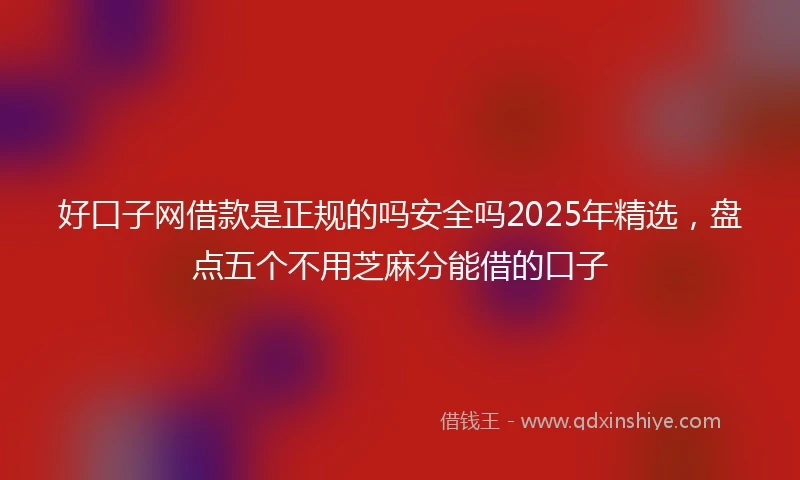 好口子网借款是正规的吗安全吗2025年精选，盘点五个不用芝麻分能借的口子