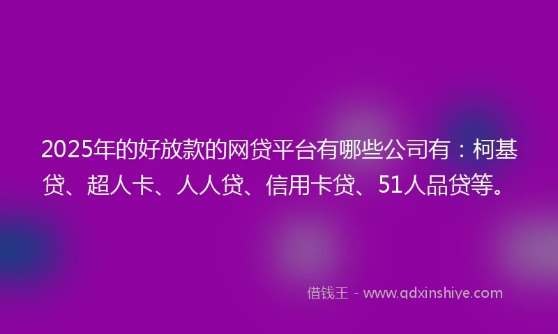 2025年的好放款的网贷平台有哪些公司有：柯基贷、超人卡、人人贷、信用卡贷、51人品贷等。