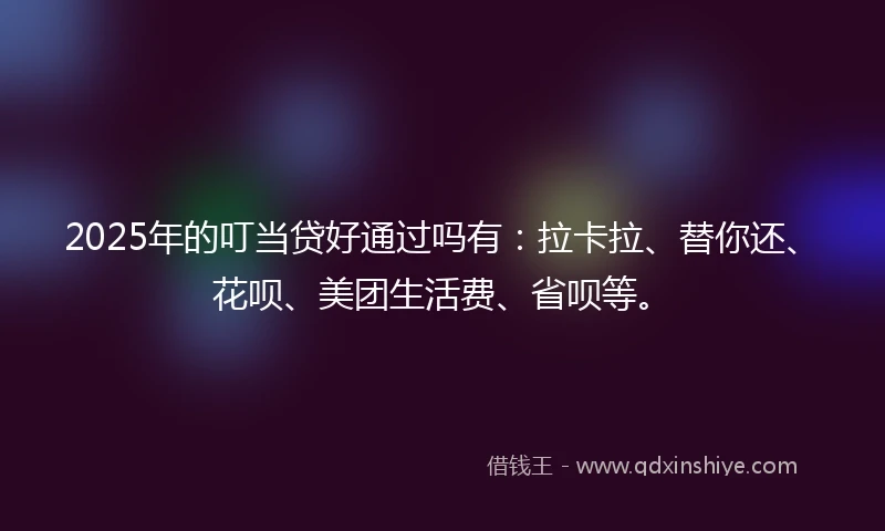 2025年的叮当贷好通过吗有：拉卡拉、替你还、花呗、美团生活费、省呗等。