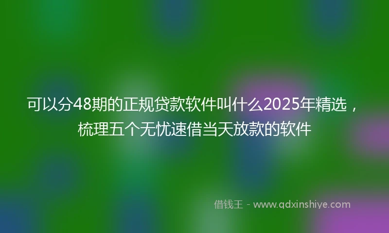 可以分48期的正规贷款软件叫什么2025年精选，梳理五个无忧速借当天放款的软件