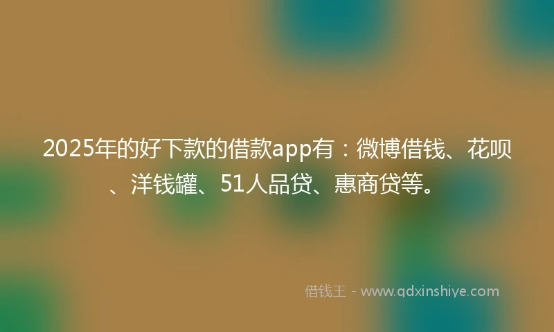 2025年的好下款的借款app有：微博借钱、花呗、洋钱罐、51人品贷、惠商贷等。