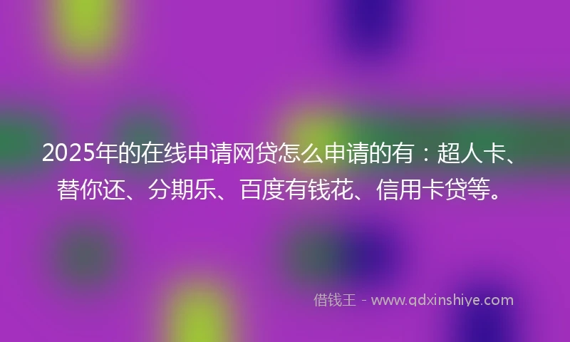 2025年的在线申请网贷怎么申请的有：超人卡、替你还、分期乐、百度有钱花、信用卡贷等。
