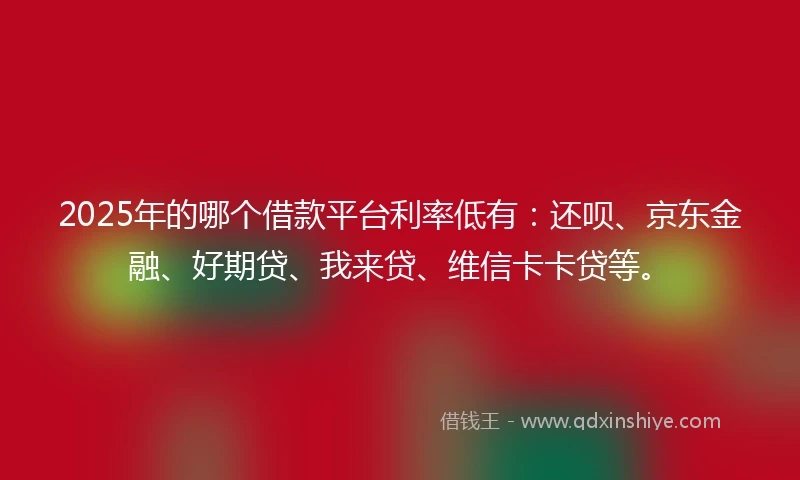 2025年的哪个借款平台利率低有：还呗、京东金融、好期贷、我来贷、维信卡卡贷等。