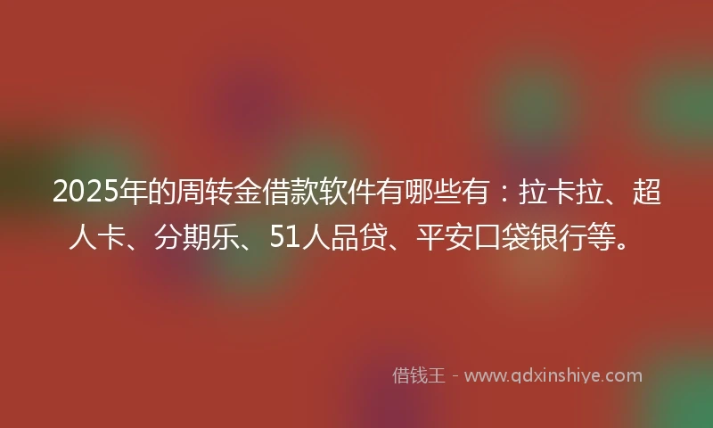 2025年的周转金借款软件有哪些有：拉卡拉、超人卡、分期乐、51人品贷、平安口袋银行等。