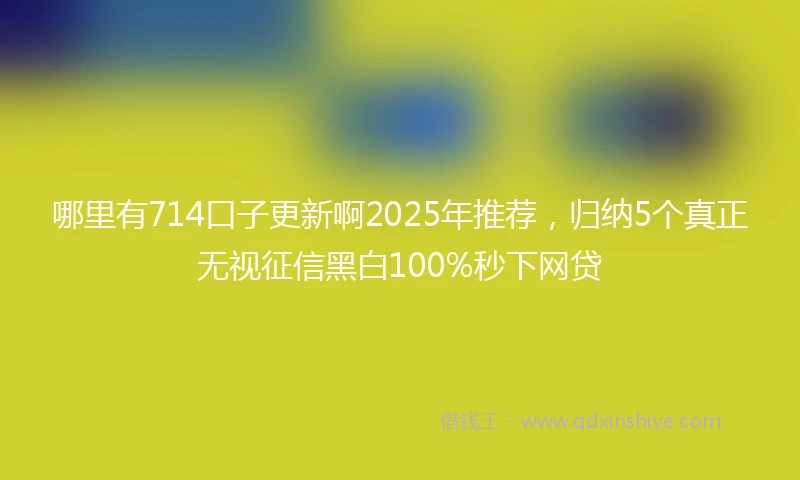 哪里有714口子更新啊2025年推荐，归纳5个真正无视征信黑白100%秒下网贷