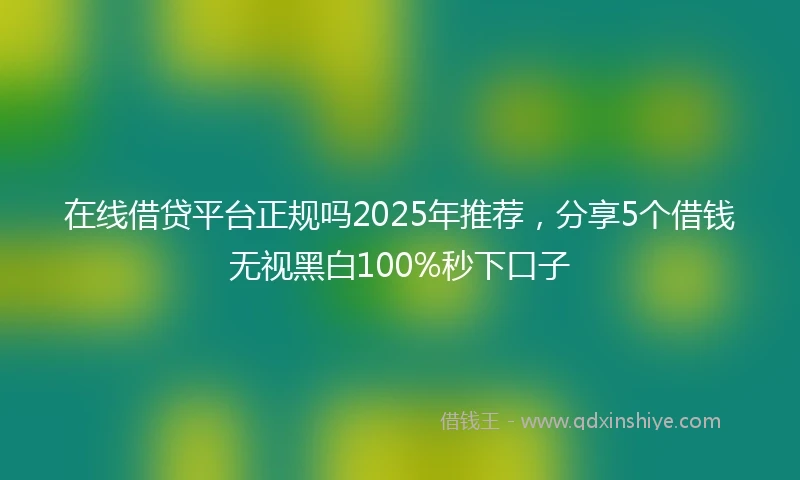 在线借贷平台正规吗2025年推荐，分享5个借钱无视黑白100%秒下口子