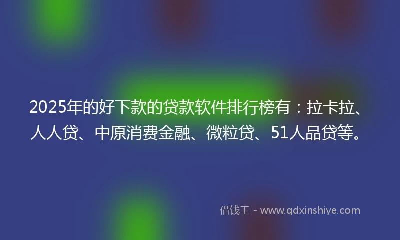 2025年的好下款的贷款软件排行榜有：拉卡拉、人人贷、中原消费金融、微粒贷、51人品贷等。