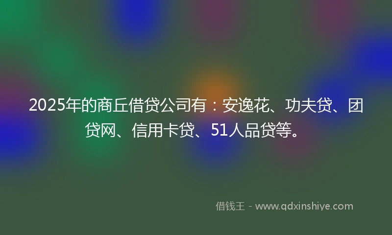 2025年的商丘借贷公司有：安逸花、功夫贷、团贷网、信用卡贷、51人品贷等。