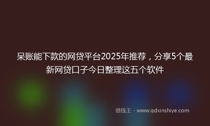 呆账能下款的网贷平台2025年推荐，分享5个最新网贷口子今日整理这五个软件