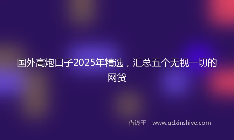 国外高炮口子2025年精选，汇总五个无视一切的网贷