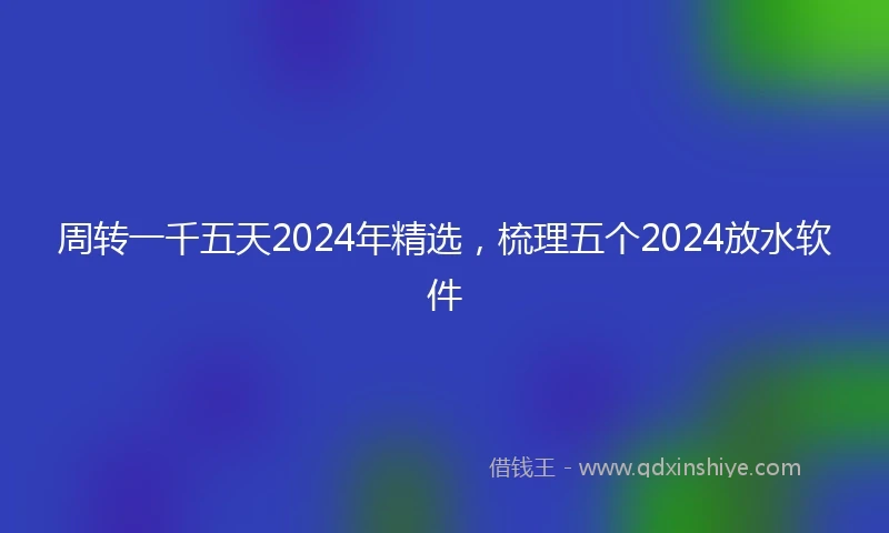 周转一千五天2024年精选，梳理五个2024放水软件