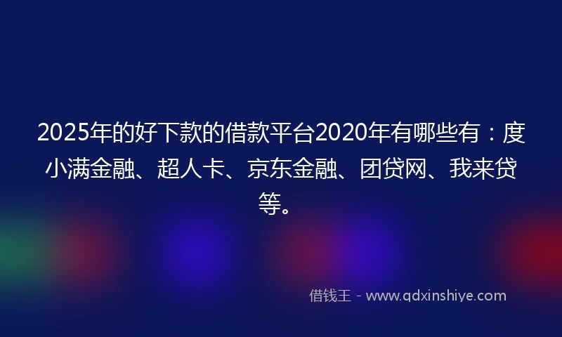2025年的好下款的借款平台2020年有哪些有：度小满金融、超人卡、京东金融、团贷网、我来贷等。