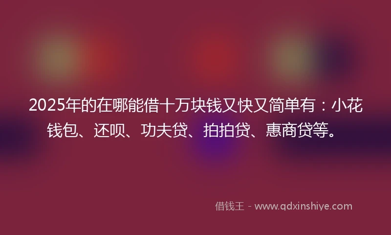 2025年的在哪能借十万块钱又快又简单有：小花钱包、还呗、功夫贷、拍拍贷、惠商贷等。