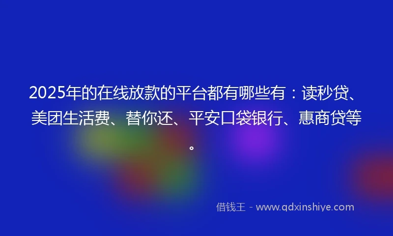 2025年的在线放款的平台都有哪些有：读秒贷、美团生活费、替你还、平安口袋银行、惠商贷等。