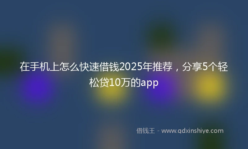 在手机上怎么快速借钱2025年推荐，分享5个轻松贷10万的app