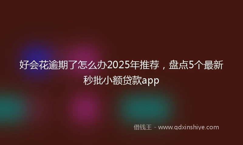 好会花逾期了怎么办2025年推荐，盘点5个最新秒批小额贷款app